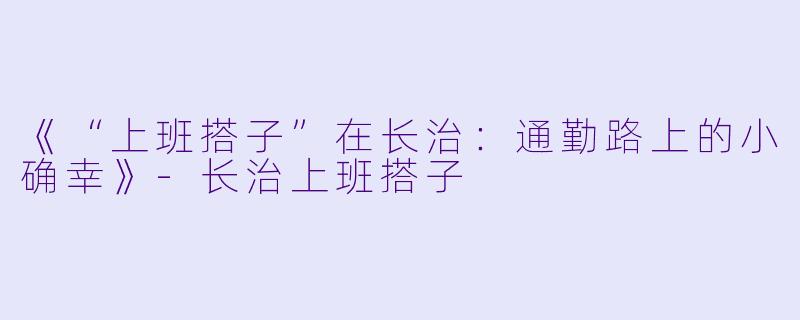 《“上班搭子”在长治：通勤路上的小确幸》-长治上班搭子