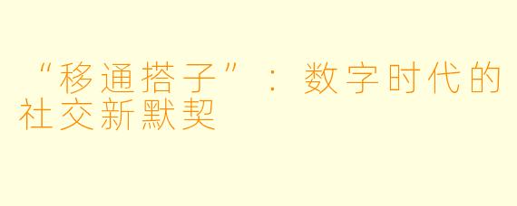 “移通搭子”：数字时代的社交新默契