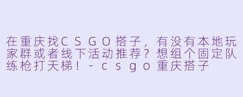 在重庆找CSGO搭子，有没有本地玩家群或者线下活动推荐？想组个固定队练枪打天梯！-csgo重庆搭子