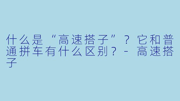什么是“高速搭子”？它和普通拼车有什么区别？-高速搭子
