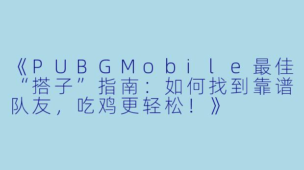 《PUBGMobile最佳“搭子”指南：如何找到靠谱队友，吃鸡更轻松！》