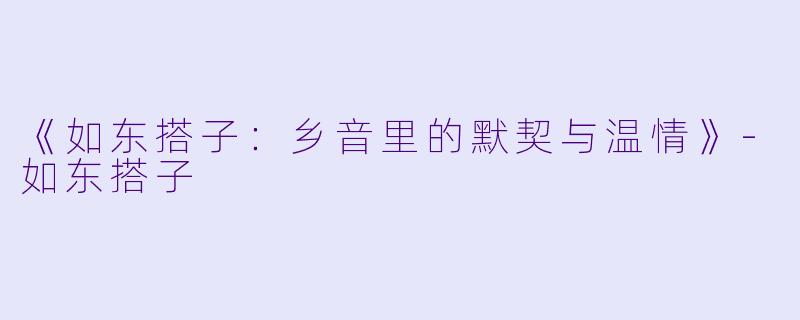 《如东搭子：乡音里的默契与温情》-如东搭子