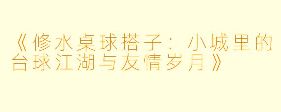 《修水桌球搭子：小城里的台球江湖与友情岁月》