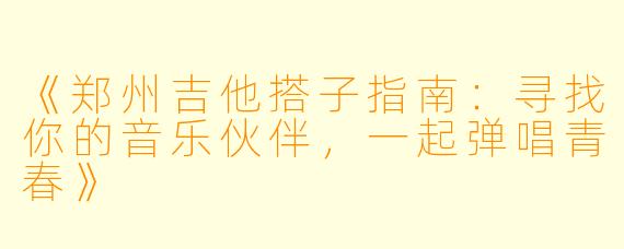 《郑州吉他搭子指南：寻找你的音乐伙伴，一起弹唱青春》