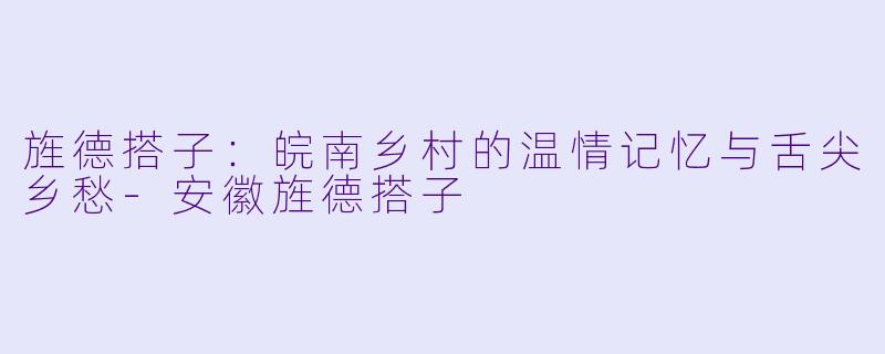 旌德搭子：皖南乡村的温情记忆与舌尖乡愁-安徽旌德搭子