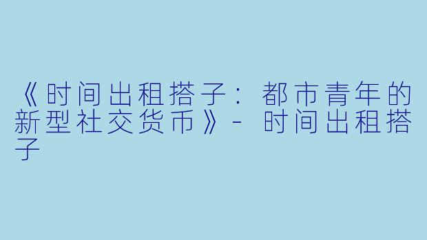 《时间出租搭子：都市青年的新型社交货币》-时间出租搭子
