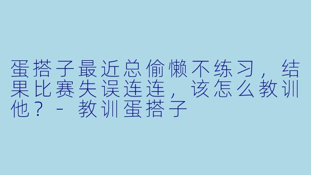 蛋搭子最近总偷懒不练习，结果比赛失误连连，该怎么教训他？-教训蛋搭子