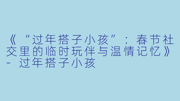 《“过年搭子小孩”：春节社交里的临时玩伴与温情记忆》-过年搭子小孩