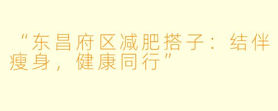 “东昌府区减肥搭子：结伴瘦身，健康同行”