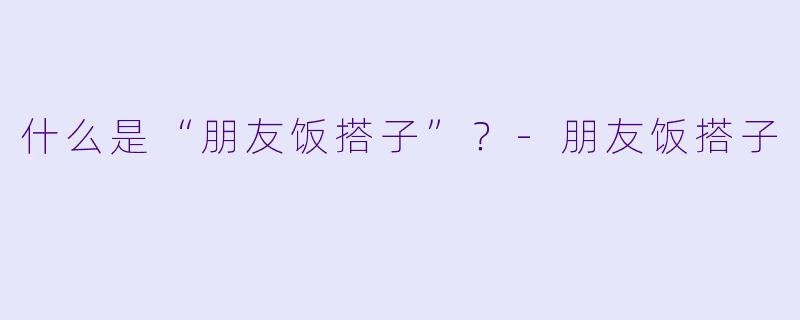 什么是“朋友饭搭子”？-朋友饭搭子
