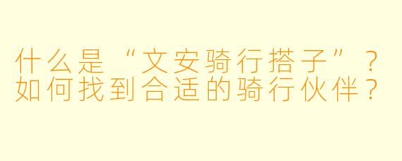 什么是“文安骑行搭子”?如何找到合适的骑行伙伴?