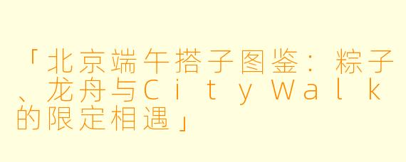 「北京端午搭子图鉴：粽子、龙舟与CityWalk的限定相遇」