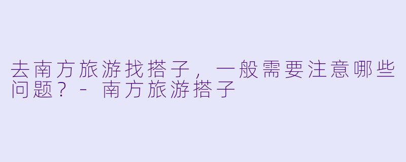 去南方旅游找搭子，一般需要注意哪些问题？