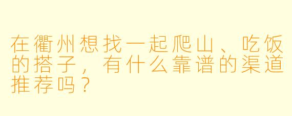 在衢州想找一起爬山、吃饭的搭子,有什么靠谱的渠道推荐吗?