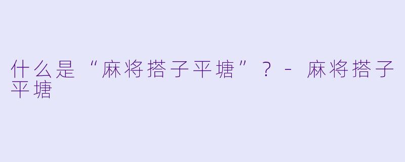 什么是“麻将搭子平塘”？-麻将搭子平塘