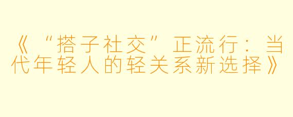 《“搭子社交”正流行：当代年轻人的轻关系新选择》