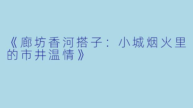 《廊坊香河搭子：小城烟火里的市井温情》
