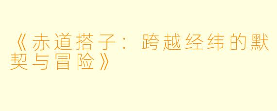 《赤道搭子：跨越经纬的默契与冒险》