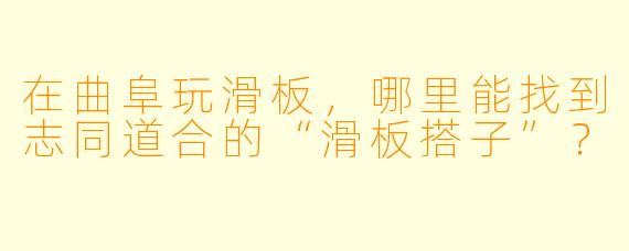在曲阜玩滑板，哪里能找到志同道合的“滑板搭子”？