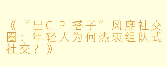 《“出CP搭子”风靡社交圈：年轻人为何热衷组队式社交？》