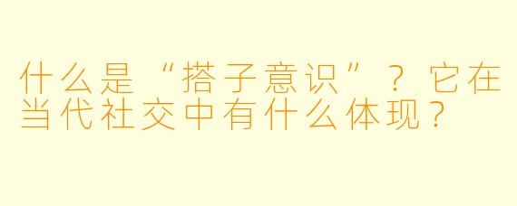 什么是“搭子意识”？它在当代社交中有什么体现？