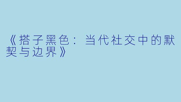 《搭子黑色：当代社交中的默契与边界》