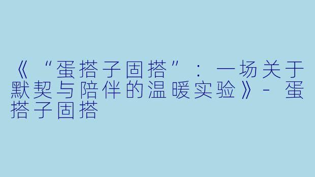 《“蛋搭子固搭”:一场关于默契与陪伴的温暖实验》