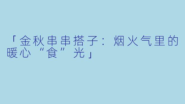 「金秋串串搭子：烟火气里的暖心“食”光」