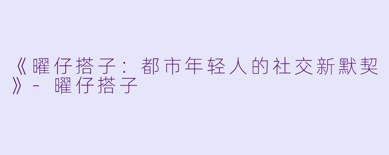 《曜仔搭子：都市年轻人的社交新默契》-曜仔搭子