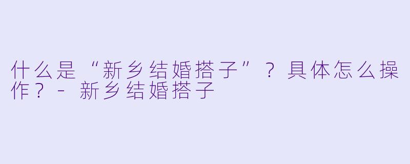 什么是“新乡结婚搭子”?具体怎么操作?