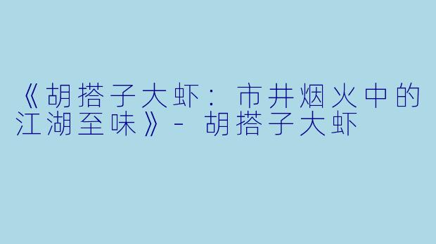 《胡搭子大虾：市井烟火中的江湖至味》-胡搭子大虾