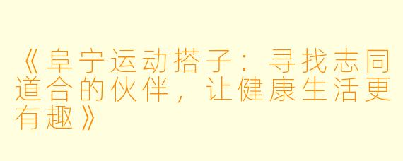 《阜宁运动搭子：寻找志同道合的伙伴，让健康生活更有趣》