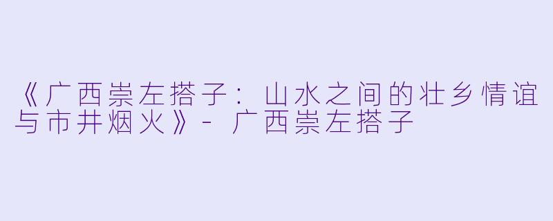 《广西崇左搭子：山水之间的壮乡情谊与市井烟火》-广西崇左搭子