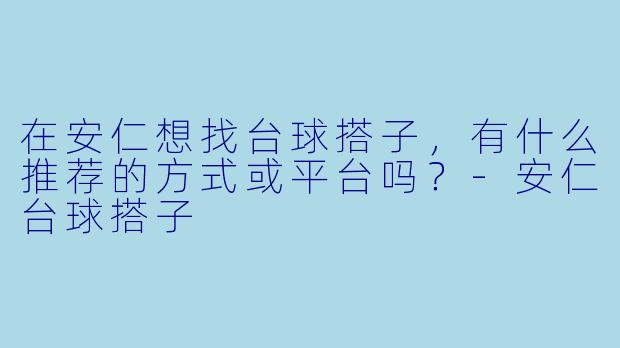 在安仁想找台球搭子，有什么推荐的方式或平台吗？-安仁台球搭子
