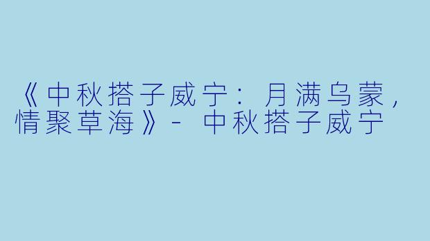 《中秋搭子威宁:月满乌蒙,情聚草海》