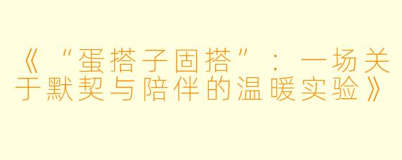 《“蛋搭子固搭”：一场关于默契与陪伴的温暖实验》