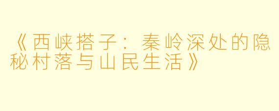《西峡搭子：秦岭深处的隐秘村落与山民生活》