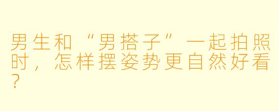 男生和“男搭子”一起拍照时，怎样摆姿势更自然好看？