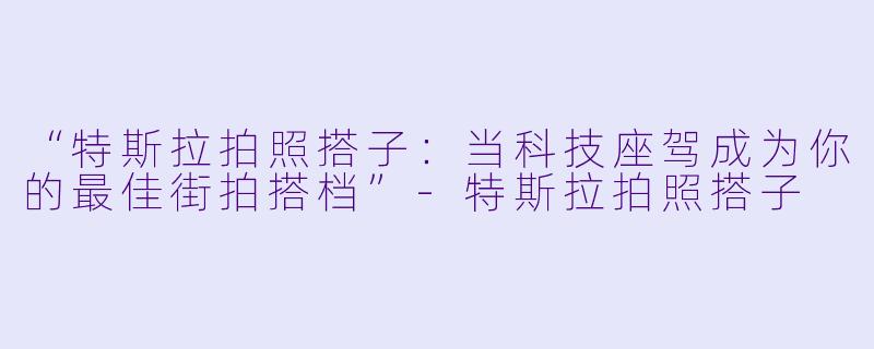 “特斯拉拍照搭子：当科技座驾成为你的最佳街拍搭档”-特斯拉拍照搭子