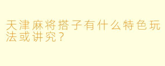 天津麻将搭子有什么特色玩法或讲究?