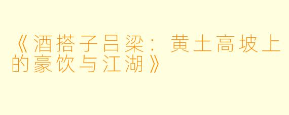 《酒搭子吕梁:黄土高坡上的豪饮与江湖》