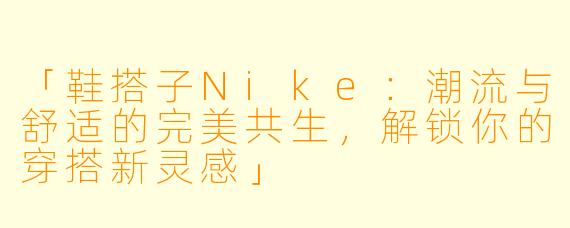 「鞋搭子Nike：潮流与舒适的完美共生，解锁你的穿搭新灵感」