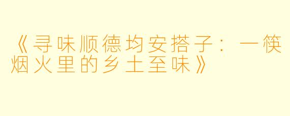 《寻味顺德均安搭子：一筷烟火里的乡土至味》