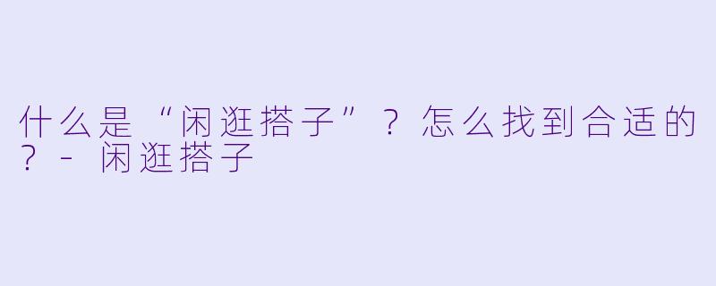 什么是“闲逛搭子”？怎么找到合适的？