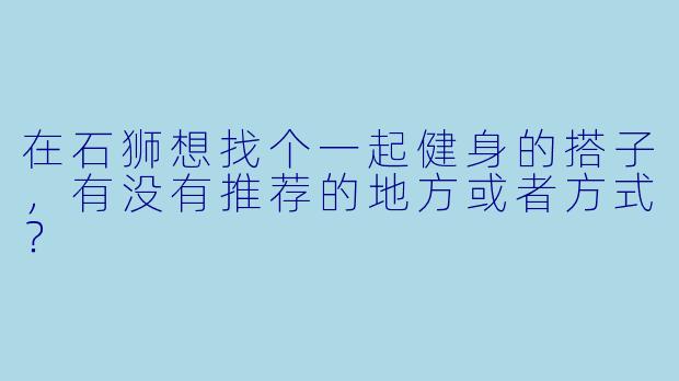 在石狮想找个一起健身的搭子，有没有推荐的地方或者方式？