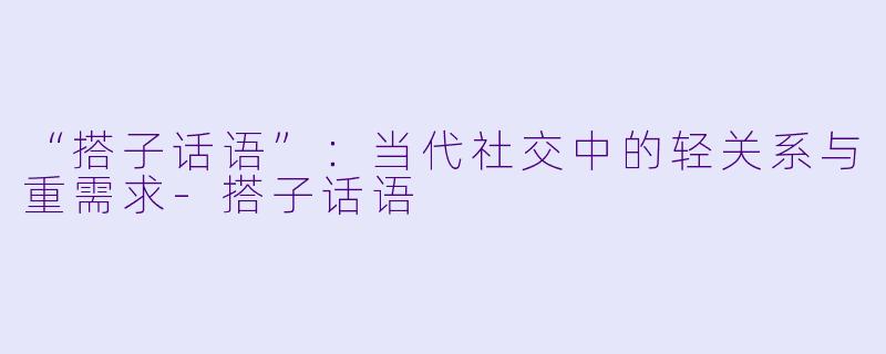 “搭子话语”：当代社交中的轻关系与重需求-搭子话语