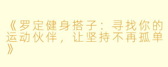 《罗定健身搭子：寻找你的运动伙伴，让坚持不再孤单》