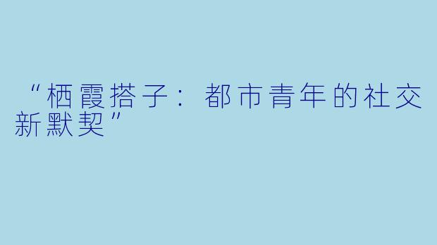 “栖霞搭子：都市青年的社交新默契”