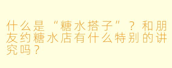什么是“糖水搭子”？和朋友约糖水店有什么特别的讲究吗？