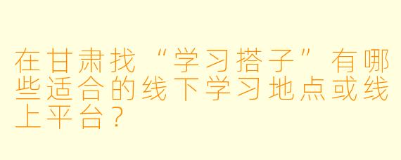 在甘肃找“学习搭子”有哪些适合的线下学习地点或线上平台？